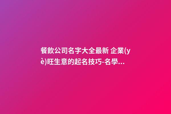 餐飲公司名字大全最新 企業(yè)旺生意的起名技巧-名學(xué)網(wǎng)